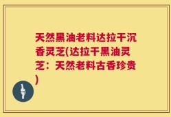 天然黑油老料达拉干沉香灵芝(达拉干黑油灵芝：天然老料古香珍贵)