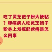 吃了灵芝孢子粉大便粘？肺癌病人吃灵芝孢子粉身上发痒起疙瘩是怎么回事