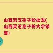 山西灵芝孢子粉批发(山西灵芝孢子粉大宗销售)