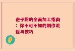 孢子粉的全面加工指南：你不可不知的制作流程与技巧