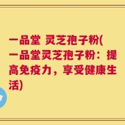 一品堂 灵芝孢子粉(一品堂灵芝孢子粉：提高免疫力，享受健康生活)