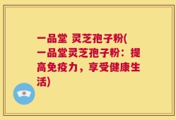 一品堂 灵芝孢子粉(一品堂灵芝孢子粉：提高免疫力，享受健康生活)