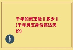 千年的灵芝能賗多少鍃(千年灵芝身价高达天价)