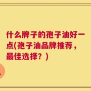 什么牌子的孢子油好一点(孢子油品牌推荐，最佳选择？)