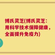 博氏灵芝(博氏灵芝：用科学技术保障健康，全面提升免疫力)