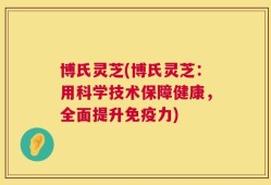 博氏灵芝(博氏灵芝：用科学技术保障健康，全面提升免疫力)