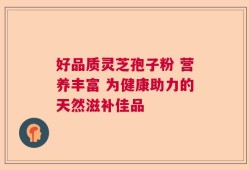 好品质灵芝孢子粉 营养丰富 为健康助力的天然滋补佳品