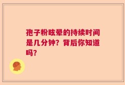 孢子粉眩晕的持续时间是几分钟？背后你知道吗？