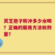 灵芝孢子粉冲多少水喝？正确的服用方法和剂量？