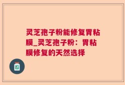 灵芝孢子粉能修复胃粘膜_灵芝孢子粉：胃粘膜修复的天然选择