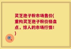 灵芝孢子粉市场售价(重构灵芝孢子粉价格盘点，惊人的市场行情！)