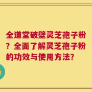 全道堂破壁灵芝孢子粉？全面了解灵芝孢子粉的功效与使用方法？