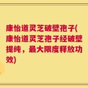 康怡道灵芝破壁孢子(康怡道灵芝孢子经破壁提纯，最大限度释放功效)