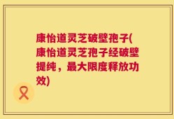 康怡道灵芝破壁孢子(康怡道灵芝孢子经破壁提纯，最大限度释放功效)