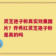 灵芝孢子粉真实效果图片？乔秀红灵芝孢子粉是真的吗
