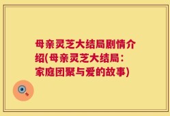 母亲灵芝大结局剧情介绍(母亲灵芝大结局：家庭团聚与爱的故事)