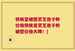 铁枫堂破壁灵芝孢子粉价格铁枫堂灵芝孢子粉破壁价格大降！)