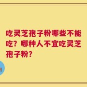 吃灵芝孢子粉哪些不能吃？哪种人不宜吃灵芝孢子粉？