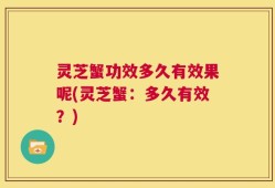灵芝蟹功效多久有效果呢(灵芝蟹：多久有效？)
