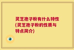 灵芝孢子粉有什么特性(灵芝孢子粉的性质与特点简介)