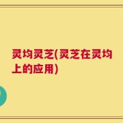 灵均灵芝(灵芝在灵均上的应用)