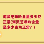 海灵芝嘌呤含量多少克正常(海灵芝嘌呤含量是多少克为正常？)