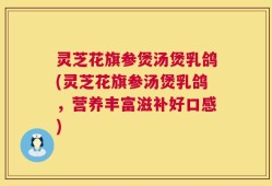 灵芝花旗参煲汤煲乳鸽(灵芝花旗参汤煲乳鸽，营养丰富滋补好口感)
