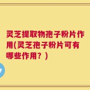 灵芝提取物孢子粉片作用(灵芝孢子粉片可有哪些作用？)