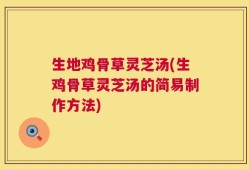 生地鸡骨草灵芝汤(生鸡骨草灵芝汤的简易制作方法)