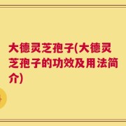大德灵芝孢子(大德灵芝孢子的功效及用法简介)