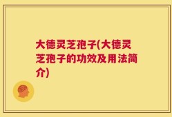 大德灵芝孢子(大德灵芝孢子的功效及用法简介)