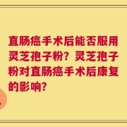 直肠癌手术后能否服用灵芝孢子粉？灵芝孢子粉对直肠癌手术后康复的影响？