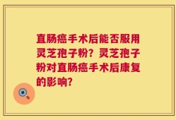 直肠癌手术后能否服用灵芝孢子粉？灵芝孢子粉对直肠癌手术后康复的影响？