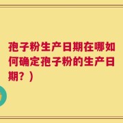 孢子粉生产日期在哪如何确定孢子粉的生产日期？)
