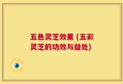 五色灵芝效果 (五彩灵芝的功效与益处)