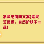 紫灵芝面膜文案(紫灵芝面膜，自然护肤不二选)