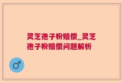 灵芝孢子粉赔偿_灵芝孢子粉赔偿问题解析