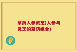 草药人参灵芝(人参与灵芝的草药组合)