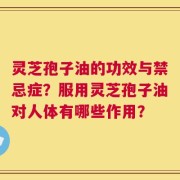 灵芝孢子油的功效与禁忌症？服用灵芝孢子油对人体有哪些作用？