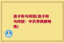 孢子粉与阿胶(孢子粉与阿胶：中药界两颗明珠)