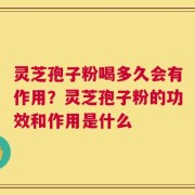 灵芝孢子粉喝多久会有作用？灵芝孢子粉的功效和作用是什么