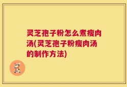 灵芝孢子粉怎么煮瘦肉汤(灵芝孢子粉瘦肉汤的制作方法)