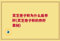 灵芝孢子粉为什么能养肝(灵芝孢子粉的养肝奥秘)