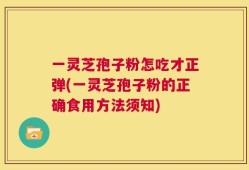 一灵芝孢子粉怎吃才正弹(一灵芝孢子粉的正确食用方法须知)