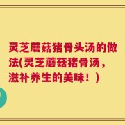 灵芝蘑菇猪骨头汤的做法(灵芝蘑菇猪骨汤，滋补养生的美味！)