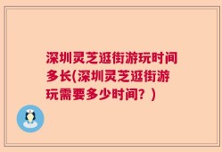 深圳灵芝逛街游玩时间多长(深圳灵芝逛街游玩需要多少时间？)