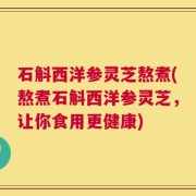 石斛西洋参灵芝熬煮(熬煮石斛西洋参灵芝，让你食用更健康)