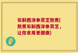 石斛西洋参灵芝熬煮(熬煮石斛西洋参灵芝，让你食用更健康)