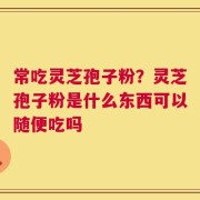 常吃灵芝孢子粉？灵芝孢子粉是什么东西可以随便吃吗