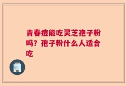 青春痘能吃灵芝孢子粉吗？孢子粉什么人适合吃